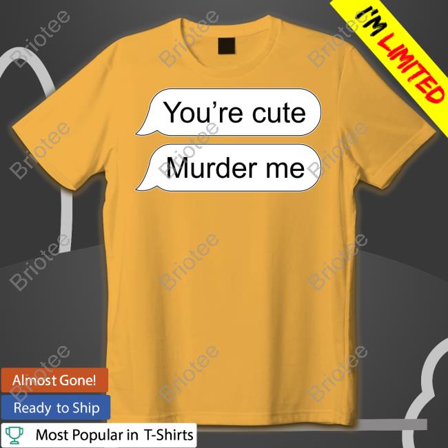 Official You're Cute Murder Me T Shirt
