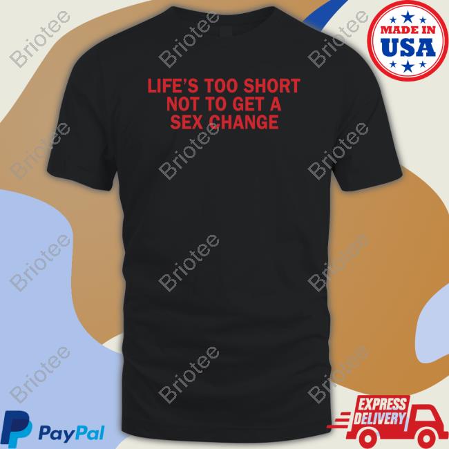 Grace Freud Life’S Too Short Not To Get A Sex Change Shirt