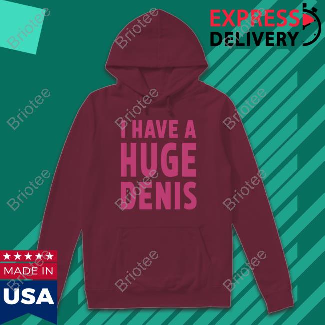 I Have A Huge Denis Shirts Itsvbrii