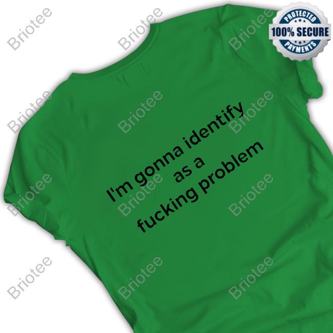 Official I'm Gonna Identify As A Fucking Problem Shirt