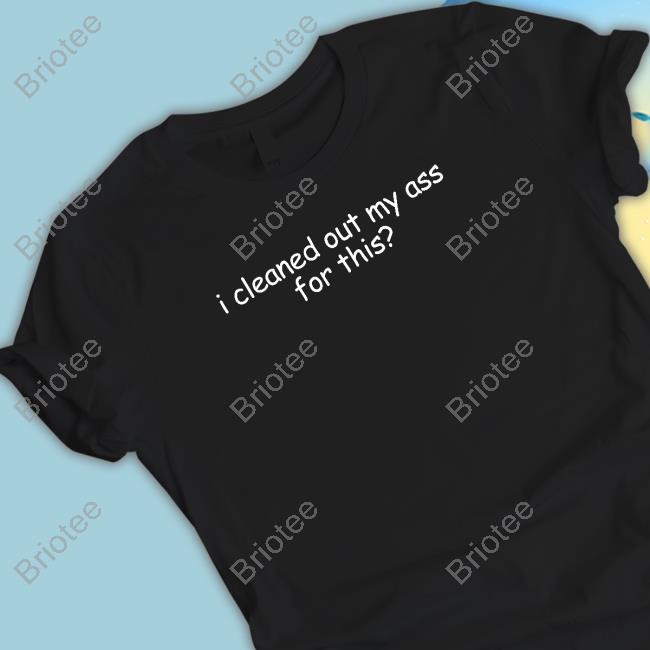 Official I Cleaned Out My Ass For This Shirt