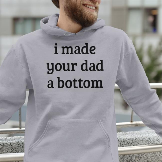 I Made Your Dad A Bottom T-Shirt Shirts That Go Hard