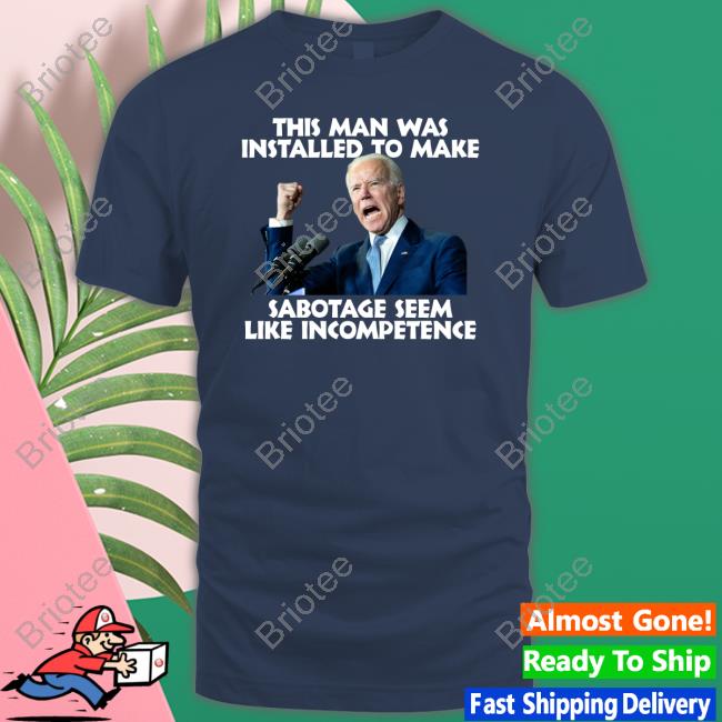 Joe Biden This Man Was Installed To Make Sabotage Seem Like Incompetence Tee Shirt