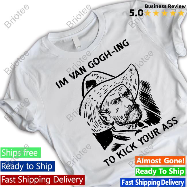 Official I'm Van Gogh-Ing To Kick Your Ass Shirts