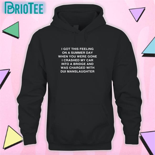 I Got This Feeling On A Summer Day When You Were Gone I Crashed My Car Into A Bridge And Was Charged With Dui Manslaughter Shirt Shirts That Go Hard Thegoodshirts Merch