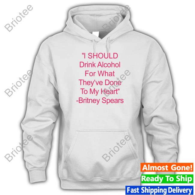 I Should Drink Alcohol For What They've Done To My Heart Britney Spears Shirt Shirtsthtgohard Shirts That Go Hard