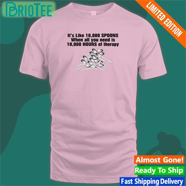 Goodshirts Merch Shirts That Go Hard It's Like 10,000 Spoons When All You Need Is 10,000 Hours Of Therapy Shirt