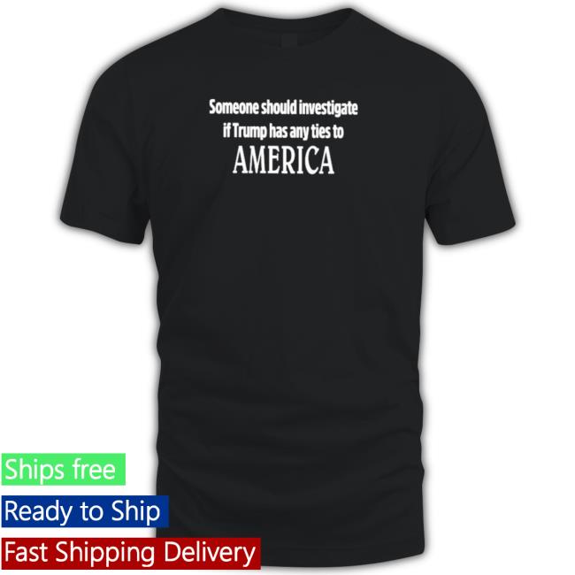 Official Someone Should Investigate If Trump Has Any Ties To America Shirt
