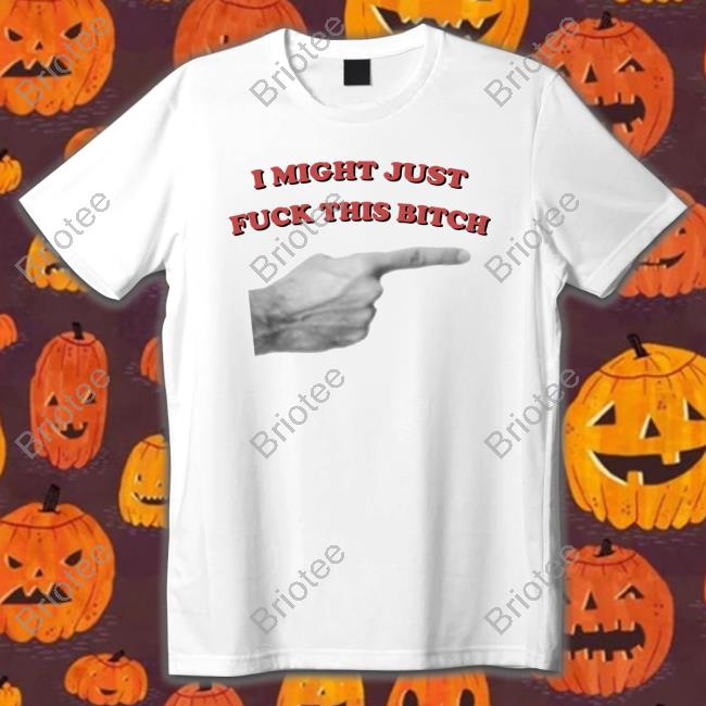 I Might Just Fuck This Bitch Shirts