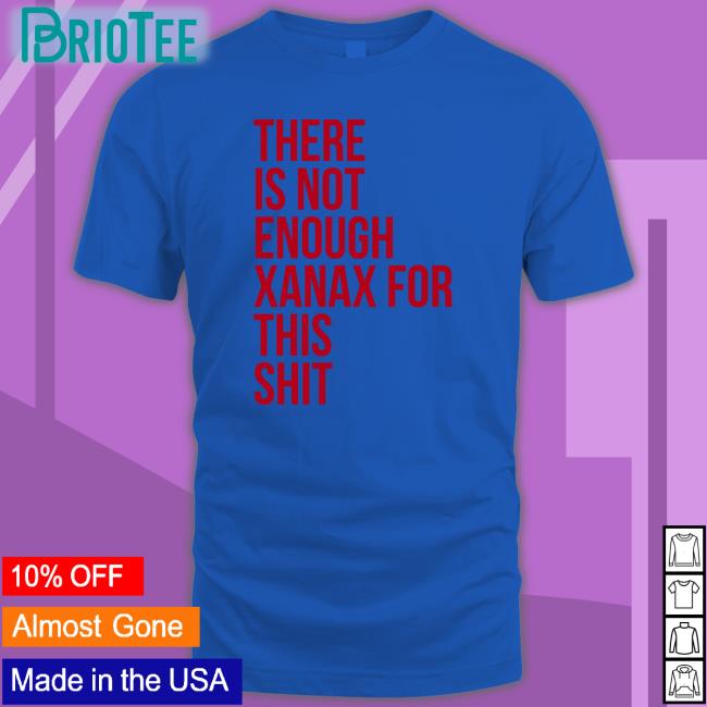 There Is Not Enough Xanax For This Shit Long Sleeve T Shirt Shirts That Go Hard