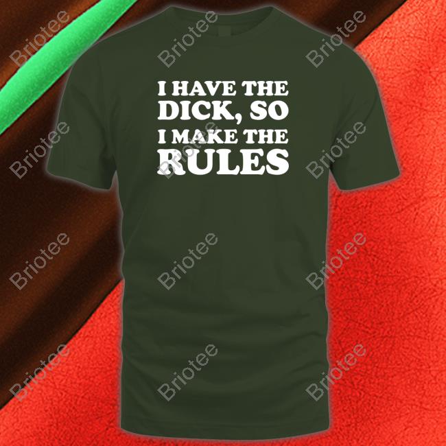 I Have The Dick, So I Make The Rules Tee Shirt