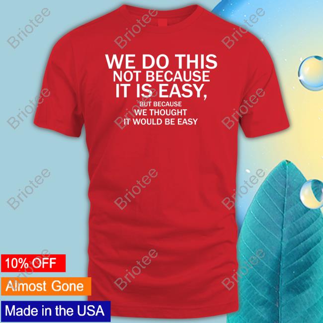 We Do This Not Because It Is Easy But Because We Thought It Would Be Easy T Shirts