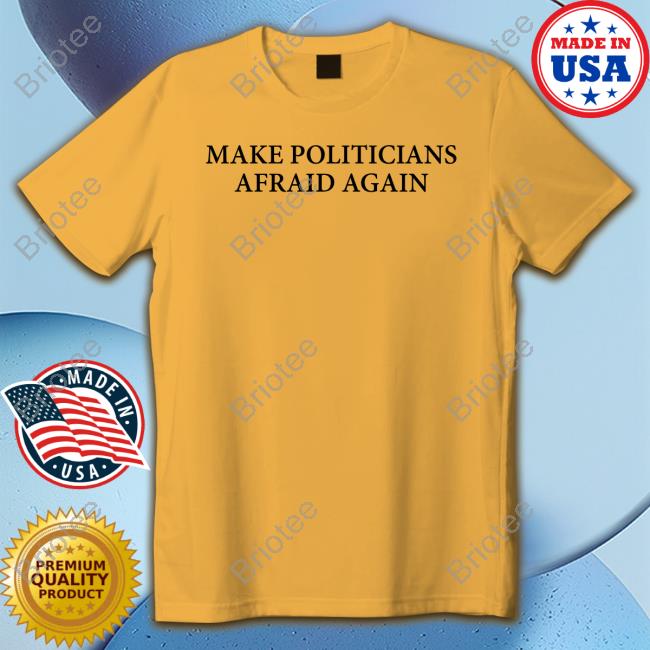 Make Politicians Afraid Again Shirt Make Politicians Afraid Again T Shirt