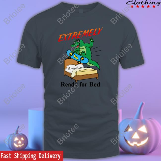 Extremely Ready For Bed Shirts Shitheadsteve Merch