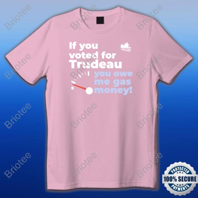 Canada Proud Merch If You Voted For Trudeau You Owe Me Gas Money T Shirts