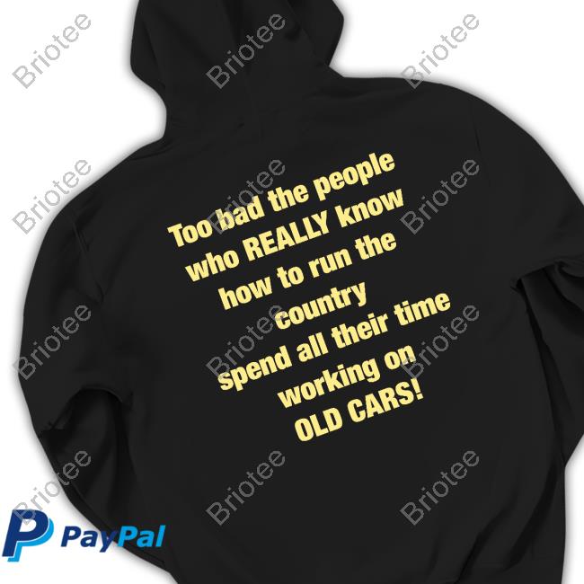 Too Bad The People Who Official Murderxbryan Too Bad The People Who Really Know How To Run The Country Spend All Their Time Working On Old Cars Tee Shirt