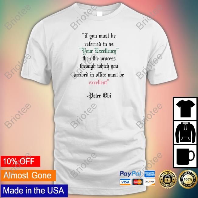 Peter Obi If You Must Be Referred To As Your Excellency Then The Process Through Which You Arribed In Office Must Be Excellent Shirt Oluwa James