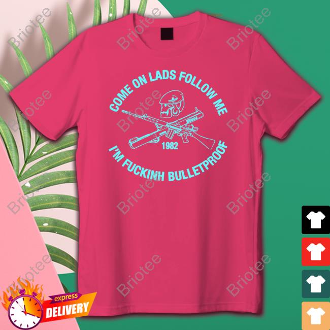 Come On Lads Follow Me I'm Fucking Bulletproof Shirt
