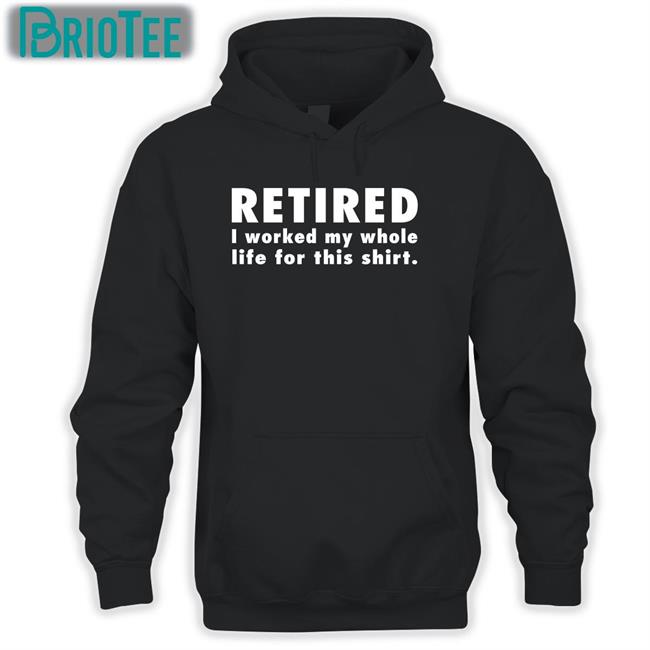 Retired I Worked My Whole Life For This Shirt T-Shirt