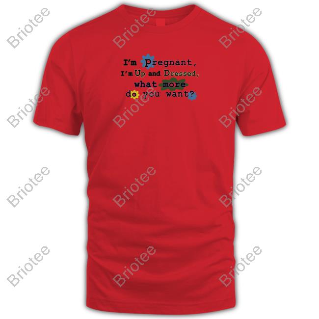 I'm Pregnant I'm Up And Dressed What More Do You Want Shirt