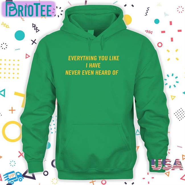 Everything You Like I Have Never Even Heard Of Tee Shirt