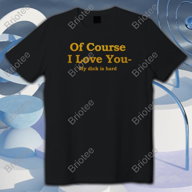 Official Of Course I Love You My Dick Is Hard Tee Shirt