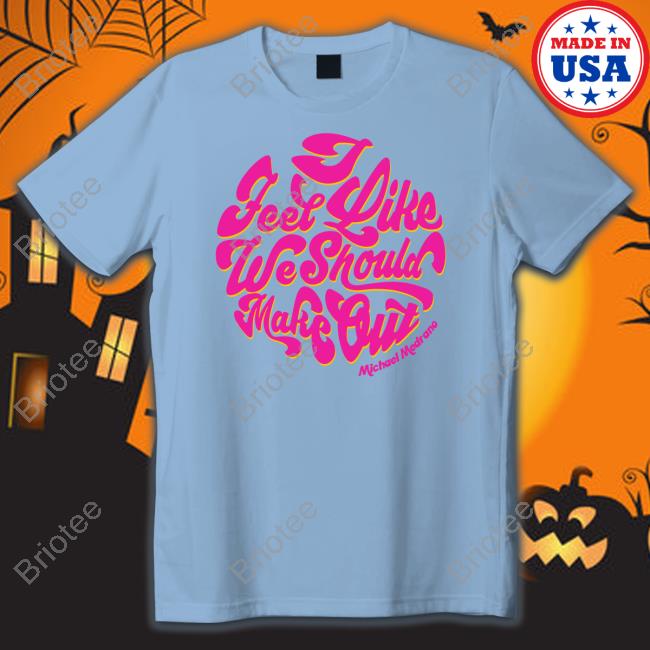 I Feel Like We Should Make Out T Shirt