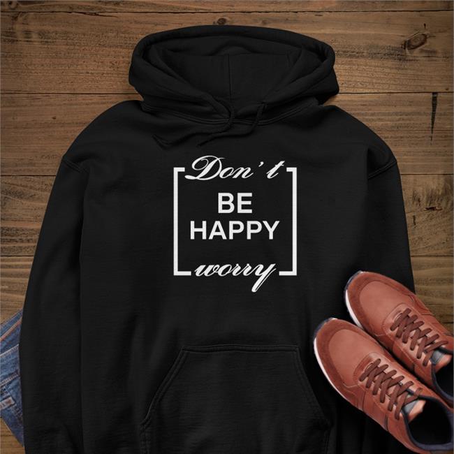 Shirts That Go Hard Don't Be Happy Worry T Shirt