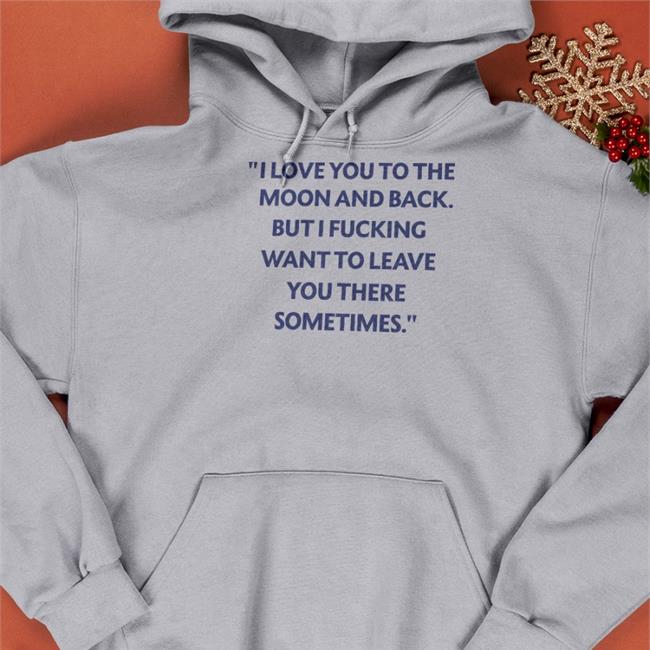 Shirts That Go Hard I Love You To The Moon And Back But I Fucking Want To Leave You There Sometimes Tee