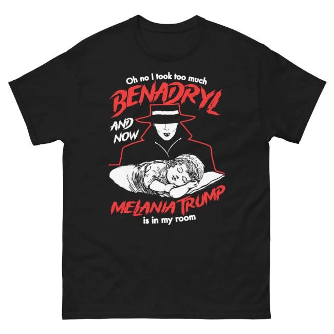 Oh No I Took Too Much Benadryl And Now Melania Trump Is In My Room Shirt