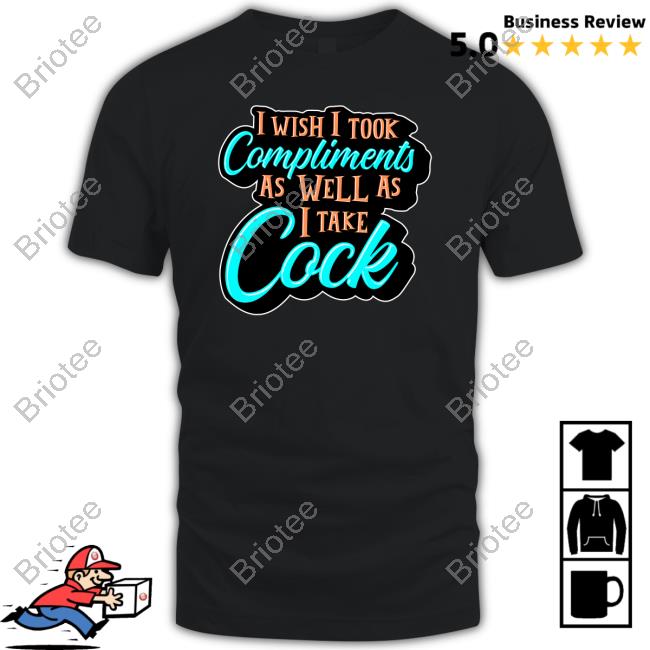 I Wish I Took Compliments As Well As I Take Cock Shirts