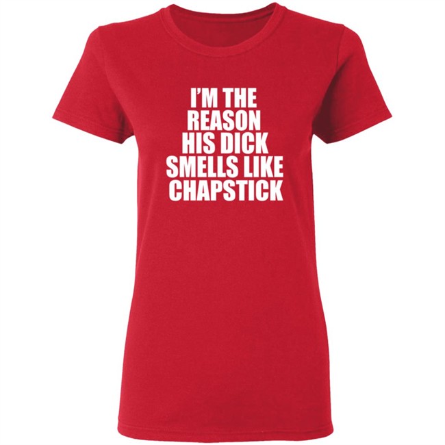Im The Reason His Dick Smells Like Chapstick Shirt Im The Reason His Dick Smells Like Chapstick Shirt