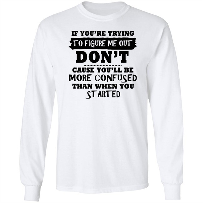 If You’re Trying To Figure Me Out Shirt Don't Cause You'll Be More Confused Than When You Started If You’re Trying To Figure Me Out Shirt Don't Cause You'll Be More Confused Than When You Started