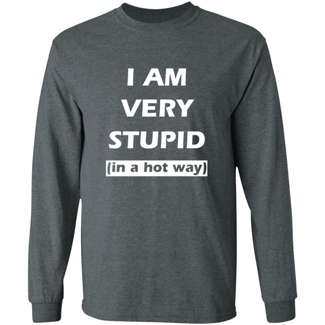 I Am Very Stupid (In A Hot Way) SweatShirt I Am Very Stupid (In A Hot Way) SweatShirt