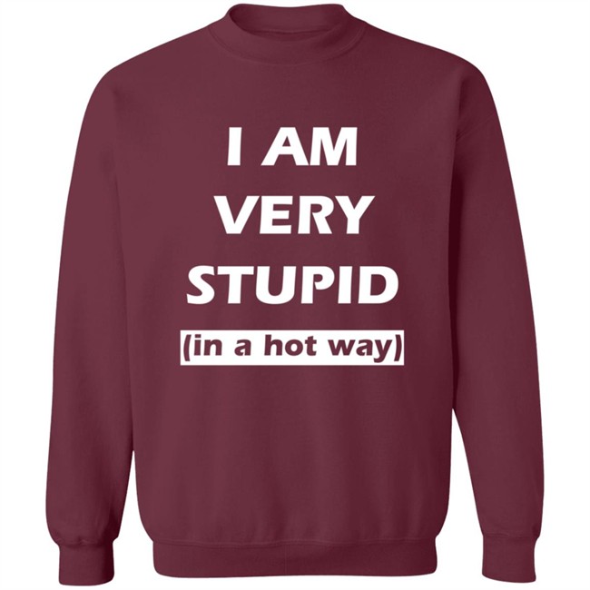 I Am Very Stupid (In A Hot Way) SweatShirt I Am Very Stupid (In A Hot Way) SweatShirt
