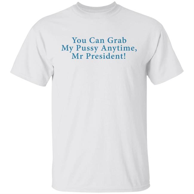 You Can Grab My Pussy Anytime Mr President Shirt