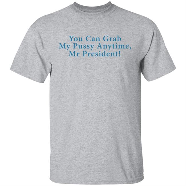 You Can Grab My Pussy Anytime Mr President Shirt You Can Grab My Pussy Anytime Mr President Shirt
