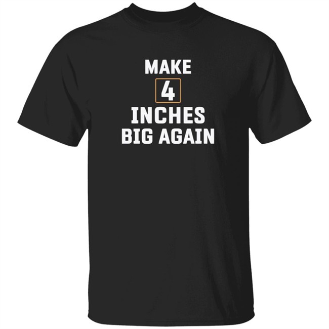 Make 4 Inches Big Again T Shirt