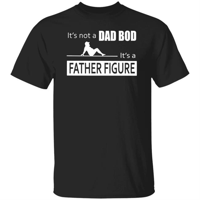 Father Figure Shirt Its Not A Dad Bod Its A Father Figure T Shirt
