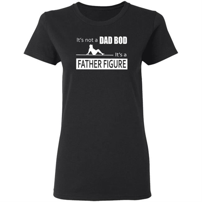 Father Figure Shirt Its Not A Dad Bod Its A Father Figure T Shirt Father Figure Shirt Its Not A Dad Bod Its A Father Figure T Shirt