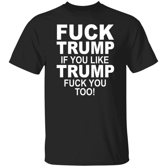 Fuck Trump If You Like Trump Fuck You Too Shirt Fuck Trump If You Like Trump Fuck You Too Shirt