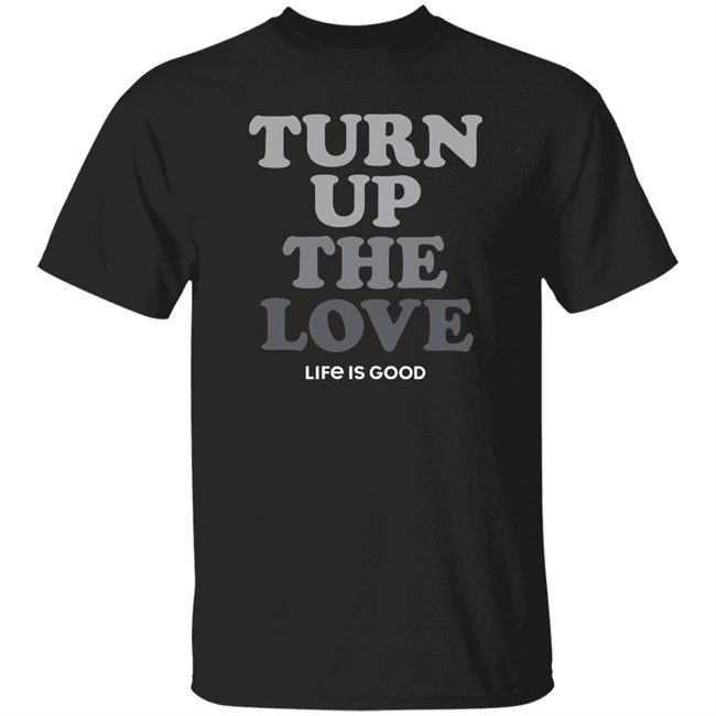 Life Is Good Turn Up The Love Shirt Turn Up The Love Life Is Good Black T Shirt