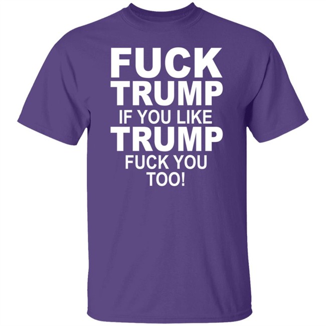 Fuck Trump If You Like Trump Fuck You Too Shirt
