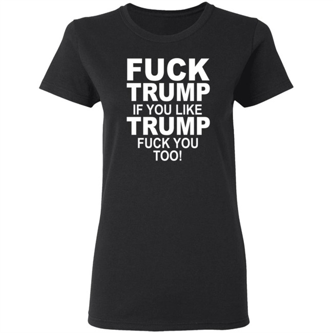 Fuck Trump If You Like Trump Fuck You Too Shirt Fuck Trump If You Like Trump Fuck You Too Shirt
