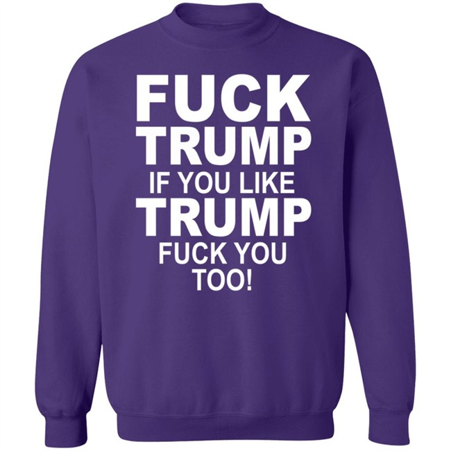Fuck Trump If You Like Trump Fuck You Too Shirt Fuck Trump If You Like Trump Fuck You Too Shirt