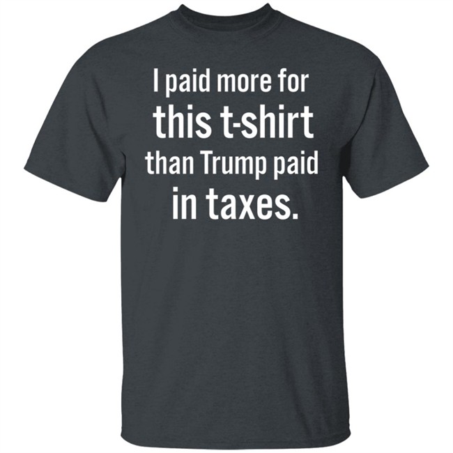 I Paid More For This T-Shirt Than Trump Paid In Taxes I Paid More For This T-Shirt Than Trump Paid In Taxes