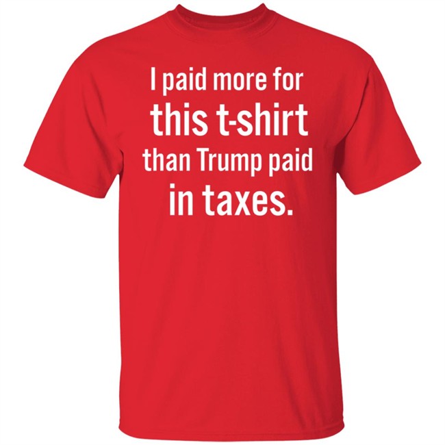 I Paid More For This T-Shirt Than Trump Paid In Taxes I Paid More For This T-Shirt Than Trump Paid In Taxes