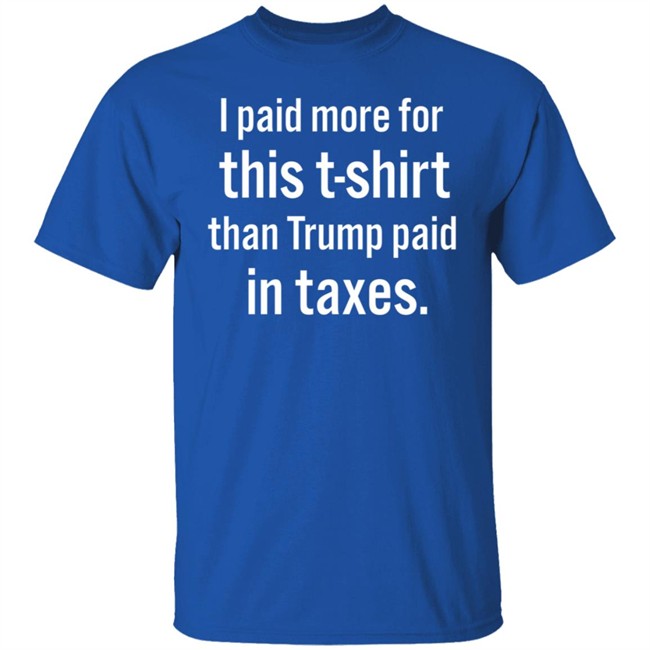 I Paid More For This T-Shirt Than Trump Paid In Taxes I Paid More For This T-Shirt Than Trump Paid In Taxes