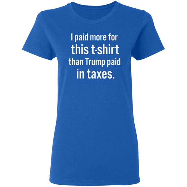 I Paid More For This T-Shirt Than Trump Paid In Taxes I Paid More For This T-Shirt Than Trump Paid In Taxes