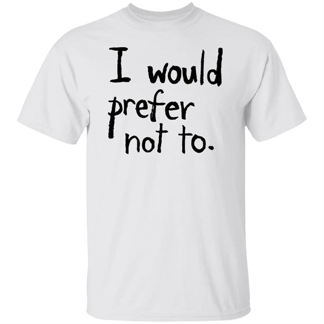 I Would Prefer Not To T Shirt I Would Prefer Not To T Shirt